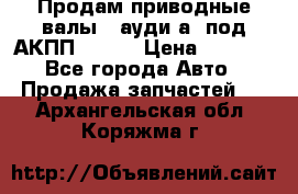 Продам приводные валы , ауди а4 под АКПП 5HP19 › Цена ­ 3 000 - Все города Авто » Продажа запчастей   . Архангельская обл.,Коряжма г.